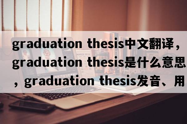 graduation thesis中文翻譯，graduation thesis是什么意思，graduation thesis發(fā)音、用法及例句