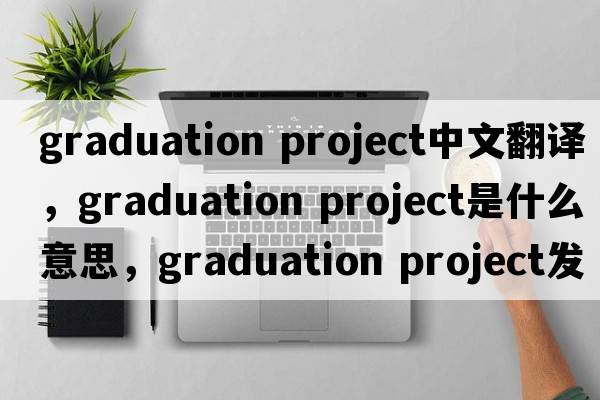 graduation project中文翻譯，graduation project是什么意思，graduation project發(fā)音、用法及例句