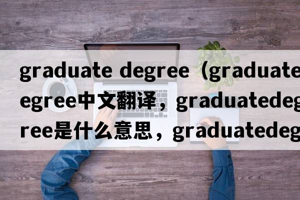 graduate degree（graduatedegree中文翻譯，graduatedegree是什么意思，graduatedegree發(fā)音、用法及例句）