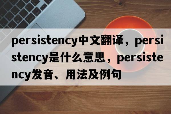 persistency中文翻譯，persistency是什么意思，persistency發(fā)音、用法及例句