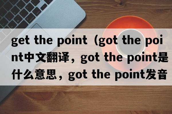 get the point（got the point中文翻譯，got the point是什么意思，got the point發(fā)音、用法及例句）