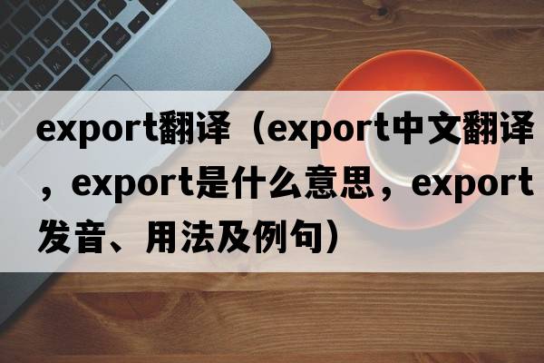 export翻譯（export中文翻譯，export是什么意思，export發(fā)音、用法及例句）