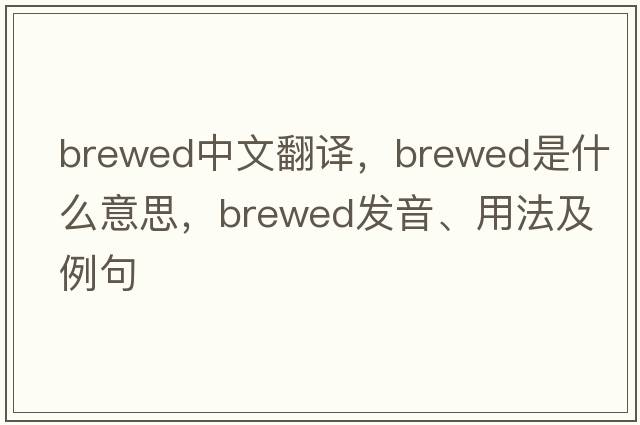 brewed中文翻譯，brewed是什么意思，brewed發(fā)音、用法及例句