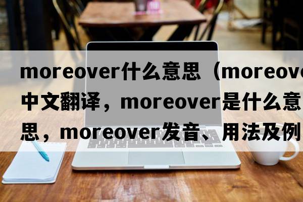 moreover什么意思（moreover中文翻譯，moreover是什么意思，moreover發(fā)音、用法及例句）