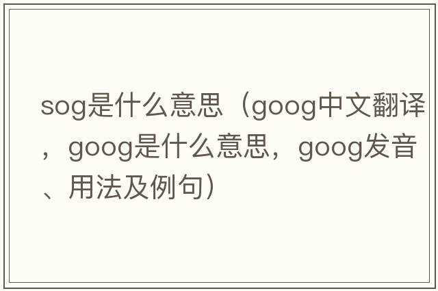 sog是什么意思（goog中文翻譯，goog是什么意思，goog發(fā)音、用法及例句）