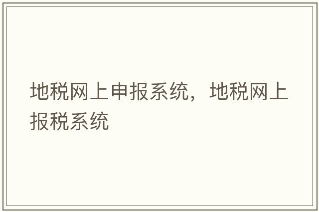 地稅網(wǎng)上申報系統，地稅網(wǎng)上報稅系統