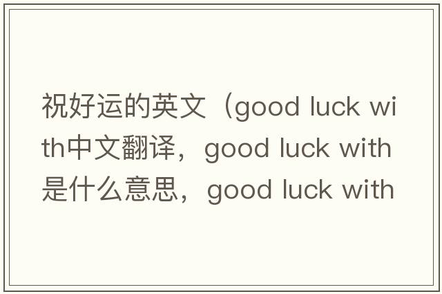 祝好運的英文（good luck with中文翻譯，good luck with是什么意思，good luck with發(fā)音、用法及例句）