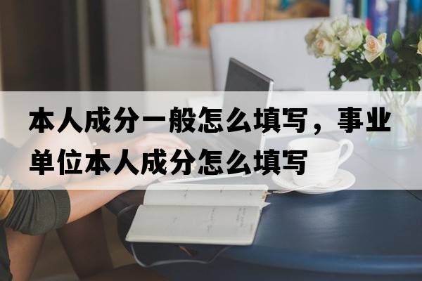 本人成分一般怎么填寫(xiě)，事業(yè)單位本人成分怎么填寫(xiě)