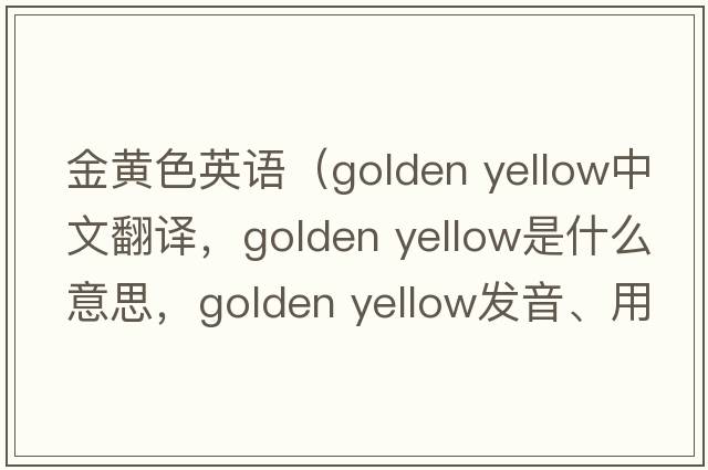金黃色英語(yǔ)（golden yellow中文翻譯，golden yellow是什么意思，golden yellow發(fā)音、用法及例句）