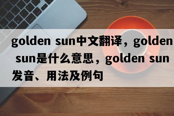 golden sun中文翻譯，golden sun是什么意思，golden sun發(fā)音、用法及例句