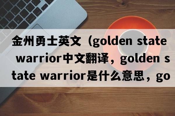 金州勇士英文（golden state warrior中文翻譯，golden state warrior是什么意思，golden state warrior發(fā)音、用法及例句）