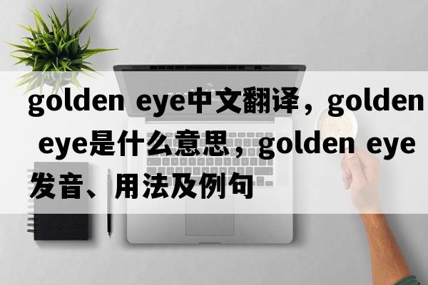 golden eye中文翻譯，golden eye是什么意思，golden eye發(fā)音、用法及例句