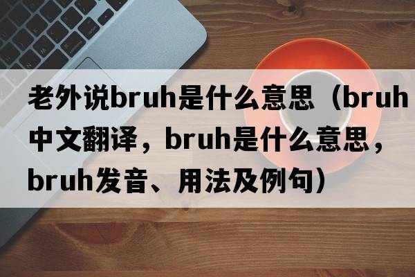 老外說(shuō)bruh是什么意思（bruh中文翻譯，bruh是什么意思，bruh發(fā)音、用法及例句）