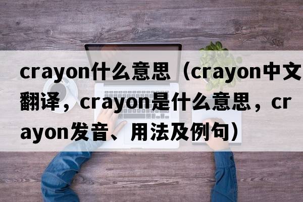 crayon什么意思（crayon中文翻譯，crayon是什么意思，crayon發(fā)音、用法及例句）