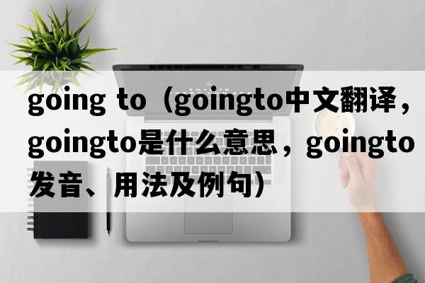going to（goingto中文翻譯，goingto是什么意思，goingto發(fā)音、用法及例句）