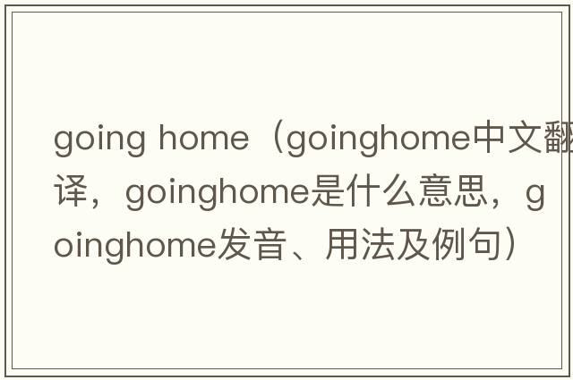 going home（goinghome中文翻譯，goinghome是什么意思，goinghome發(fā)音、用法及例句）