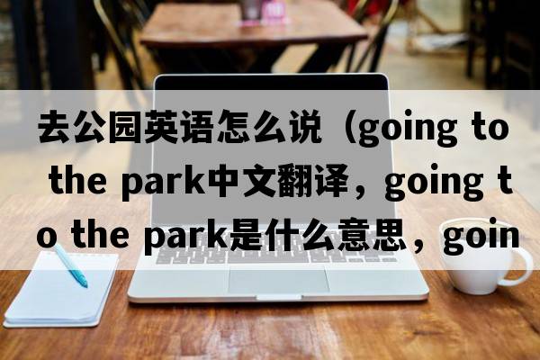 去公園英語(yǔ)怎么說(shuō)（going to the park中文翻譯，going to the park是什么意思，going to the park發(fā)音、用法及例句）