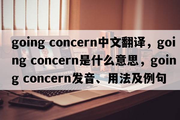 going concern中文翻譯，going concern是什么意思，going concern發(fā)音、用法及例句