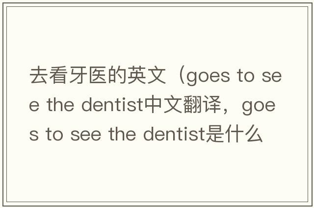 去看牙醫的英文（goes to see the dentist中文翻譯，goes to see the dentist是什么意思，goes to see the dentist發(fā)音、用法及例句）
