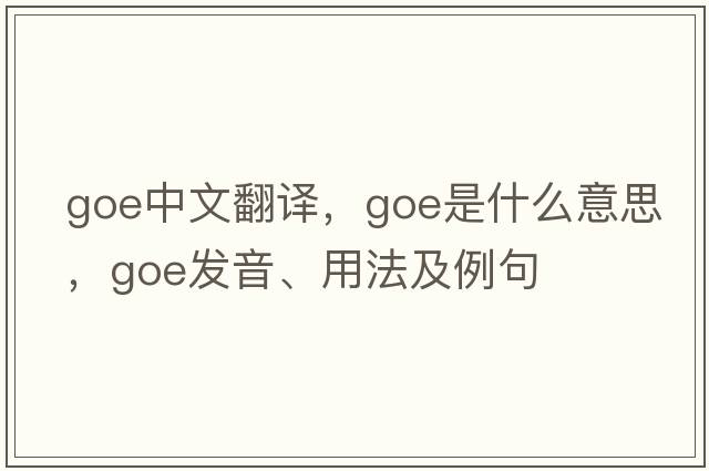 goe中文翻譯，goe是什么意思，goe發(fā)音、用法及例句