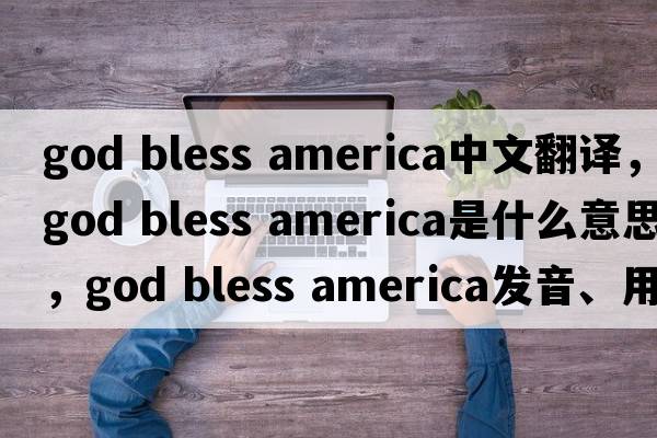 god bless america中文翻譯，god bless america是什么意思，god bless america發(fā)音、用法及例句