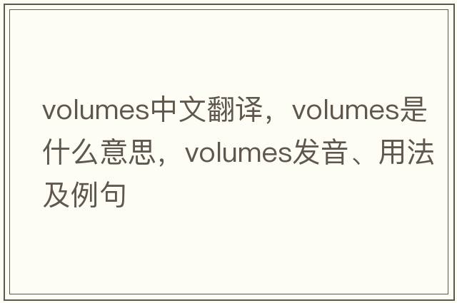 volumes中文翻譯，volumes是什么意思，volumes發(fā)音、用法及例句