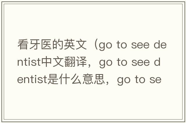 看牙醫的英文（go to see dentist中文翻譯，go to see dentist是什么意思，go to see dentist發(fā)音、用法及例句）
