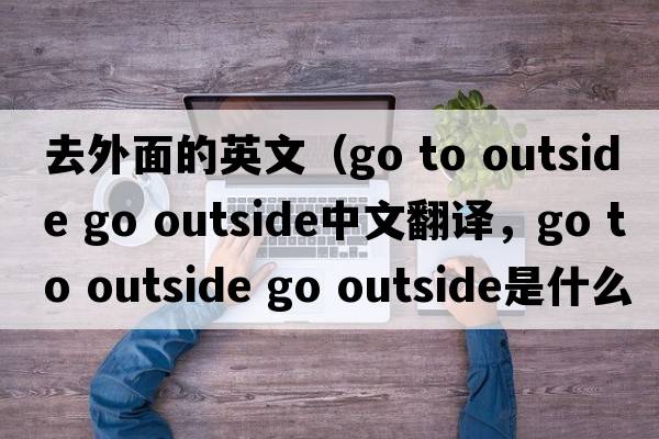 去外面的英文（go to outside go outside中文翻譯，go to outside go outside是什么意思，go to outside go outside發(fā)音、用法及例句）