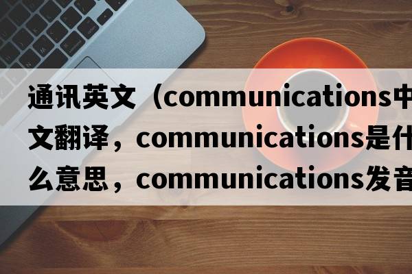 通訊英文（communications中文翻譯，communications是什么意思，communications發(fā)音、用法及例句）