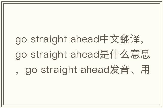 go straight ahead中文翻譯，go straight ahead是什么意思，go straight ahead發(fā)音、用法及例句
