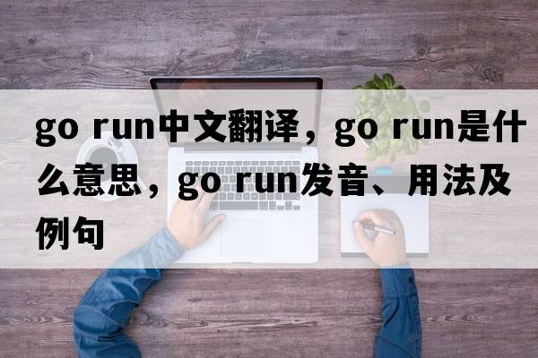 go run中文翻譯，go run是什么意思，go run發(fā)音、用法及例句