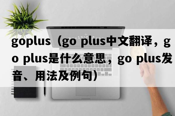goplus（go plus中文翻譯，go plus是什么意思，go plus發(fā)音、用法及例句）