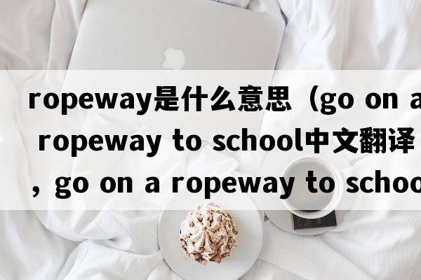 ropeway是什么意思（go on a ropeway to school中文翻譯，go on a ropeway to school是什么意思，go on a ropeway to school發(fā)