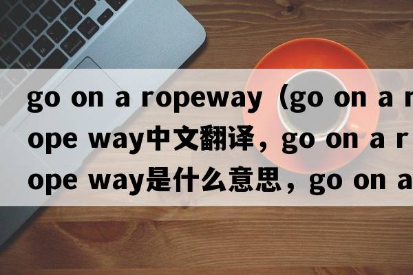 go on a ropeway（go on a rope way中文翻譯，go on a rope way是什么意思，go on a rope way發(fā)音、用法及例句）