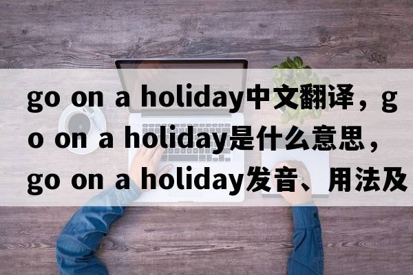go on a holiday中文翻譯，go on a holiday是什么意思，go on a holiday發(fā)音、用法及例句