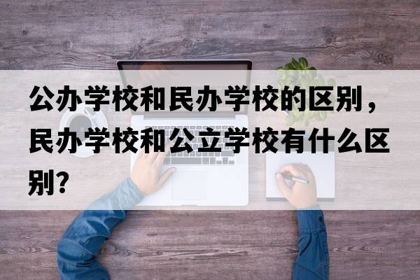 公辦學(xué)校和民辦學(xué)校的區別，民辦學(xué)校和公立學(xué)校有什么區別？