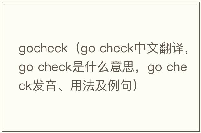 gocheck（go check中文翻譯，go check是什么意思，go check發(fā)音、用法及例句）