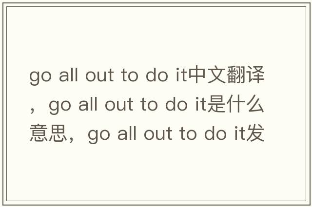 go all out to do it中文翻譯，go all out to do it是什么意思，go all out to do it發(fā)音、用法及例句
