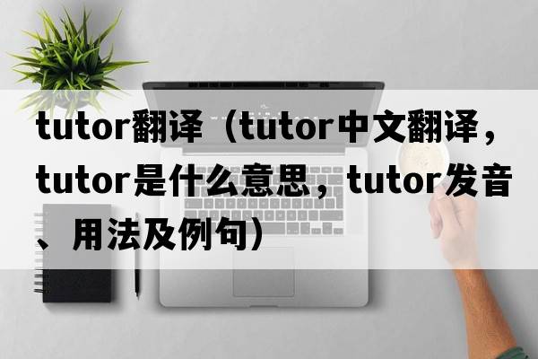tutor翻譯（tutor中文翻譯，tutor是什么意思，tutor發(fā)音、用法及例句）