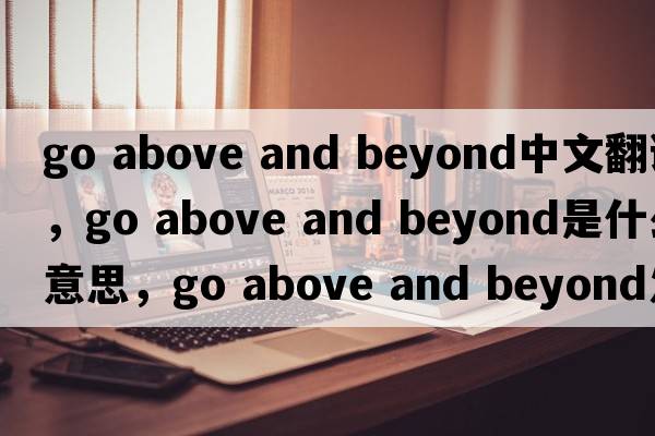 go above and beyond中文翻譯，go above and beyond是什么意思，go above and beyond發(fā)音、用法及例句
