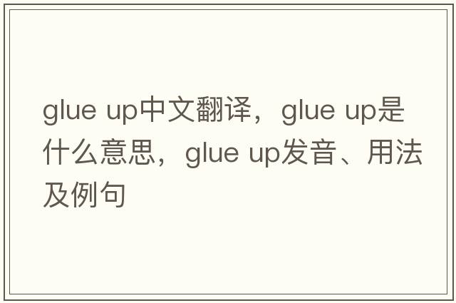 glue up中文翻譯，glue up是什么意思，glue up發(fā)音、用法及例句