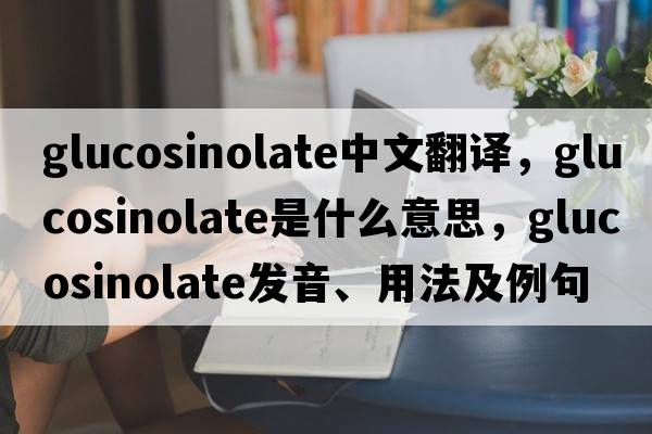 glucosinolate中文翻譯，glucosinolate是什么意思，glucosinolate發(fā)音、用法及例句