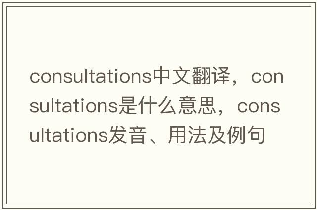 consultations中文翻譯，consultations是什么意思，consultations發(fā)音、用法及例句