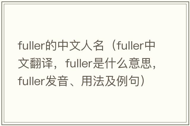 fuller的中文人名（fuller中文翻譯，fuller是什么意思，fuller發(fā)音、用法及例句）