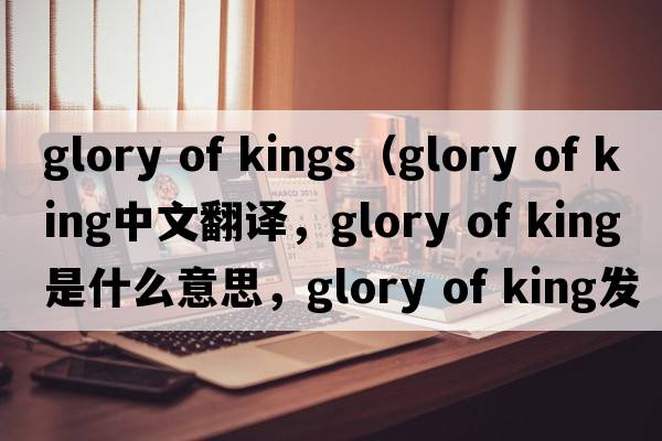 glory of kings（glory of king中文翻譯，glory of king是什么意思，glory of king發(fā)音、用法及例句）