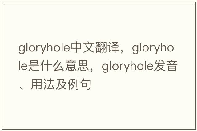 gloryhole中文翻譯，gloryhole是什么意思，gloryhole發(fā)音、用法及例句