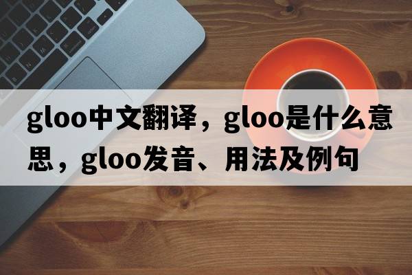gloo中文翻譯，gloo是什么意思，gloo發(fā)音、用法及例句