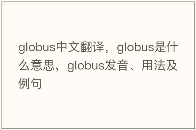 globus中文翻譯，globus是什么意思，globus發(fā)音、用法及例句