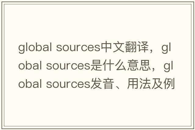 global sources中文翻譯，global sources是什么意思，global sources發(fā)音、用法及例句