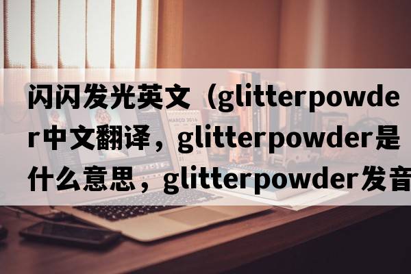 閃閃發(fā)光英文（glitterpowder中文翻譯，glitterpowder是什么意思，glitterpowder發(fā)音、用法及例句）